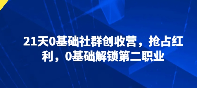 21天0基础社群创收营，抢占红利，0基础解锁第二职业-整合资源网