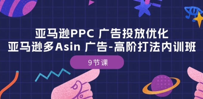 亚马逊PPC 广告投放优化：亚马逊多Asin 广告-高阶打法内训班-9节课-秀人资源网