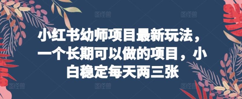 小红书幼师项目最新玩法，一个长期可以做的项目，小白稳定每天两三张-整合资源网