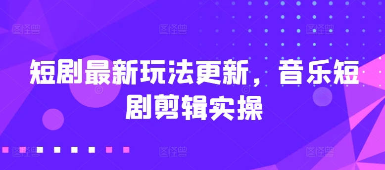 短剧最新玩法更新，音乐短剧剪辑实操【揭秘】-整合资源网