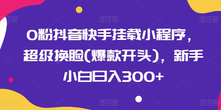 0粉抖音快手挂载小程序，超级换脸(爆款开头)，新手小白日入300+【揭秘】-秀人资源网