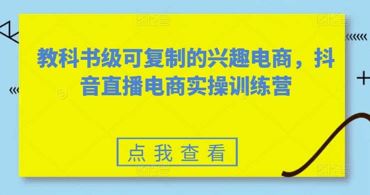 教科书级可复制的兴趣电商，抖音直播电商实操训练营-秀人资源网