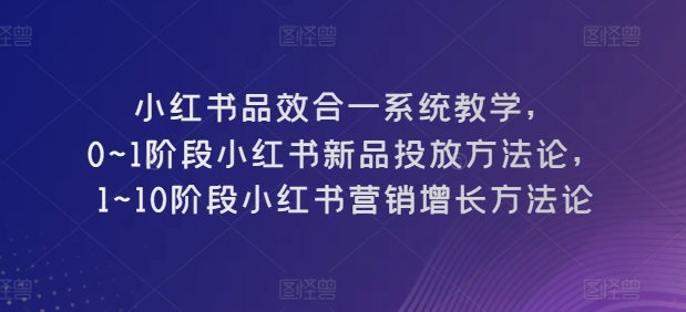 小红书品效合一系统教学，​0~1阶段小红书新品投放方法论，​1~10阶段小红书营销增长方法论-秀人资源网