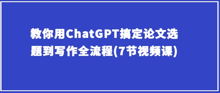 教你用ChatGPT搞定论文选题到写作全流程(7节视频课)-秀人资源网