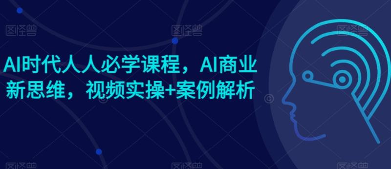 AI时代人人必学课程，AI商业新思维，视频实操+案例解析【赠AI商业爆款案例】-秀人资源网