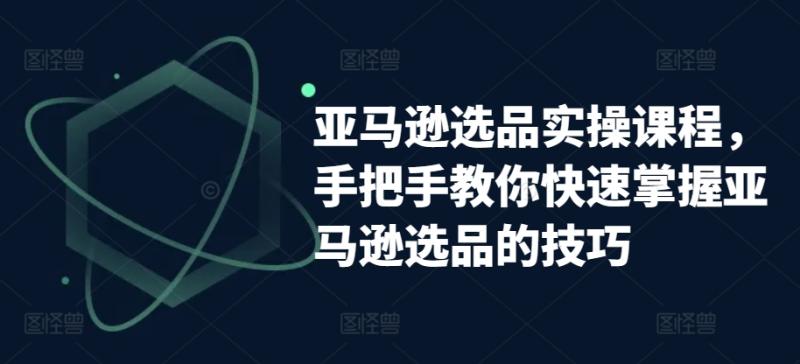 亚马逊选品实操课程，手把手教你快速掌握亚马逊选品的技巧-整合资源网