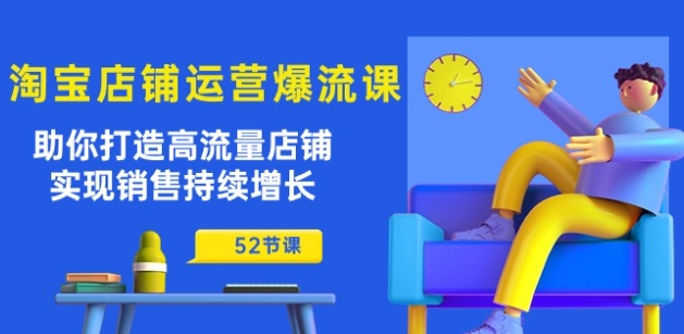 淘宝店铺运营爆流课：助你打造高流量店铺，实现销售持续增长(52节课)-整合资源网