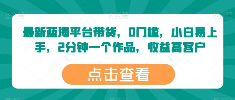 最新蓝海平台带货，0门槛，小白易上手，2分钟一个作品，收益高【揭秘】-秀人资源网