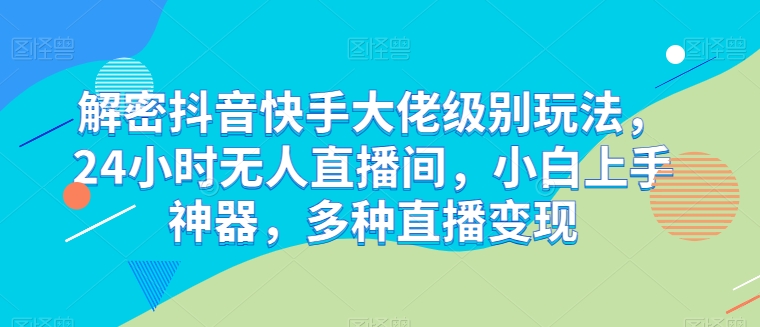解密抖音快手大佬级别玩法，24小时无人直播间，小白上手神器，多种直播变现【揭秘】-秀人资源网