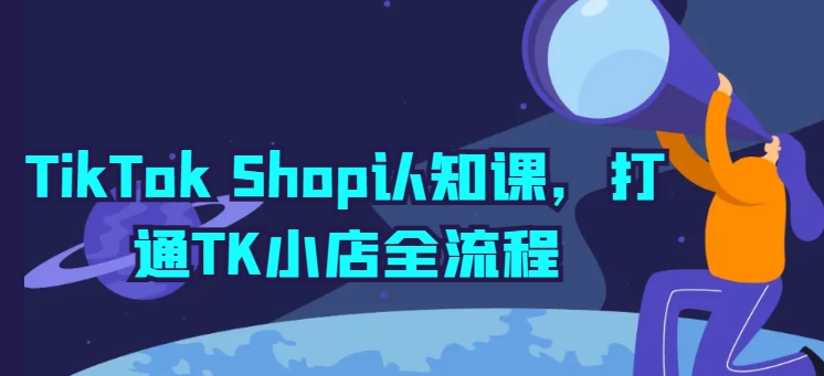 TikTok Shop认知课，打通TK小店全流程-秀人资源网