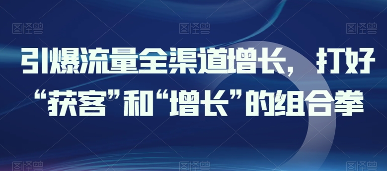 引爆流量全渠道增长，打好“获客”和“增长”的组合拳-整合资源网