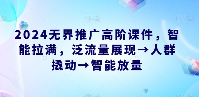 2024无界推广高阶课件，智能拉满，泛流量展现→人群撬动→智能放量-秀人资源网