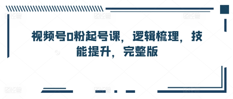 视频号0粉起号课，逻辑梳理，技能提升，完整版-秀人资源网