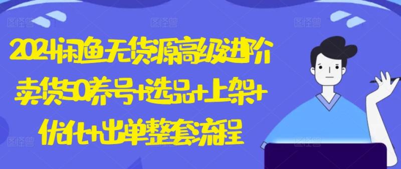 2024闲鱼无货源高级进阶卖货5.0.养号+选品+上架+优化+出单整套流程【揭秘】-整合资源网