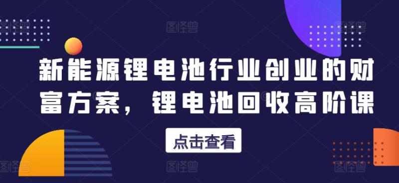 新能源锂电池行业创业的财富方案，锂电池回收高阶课-秀人资源网