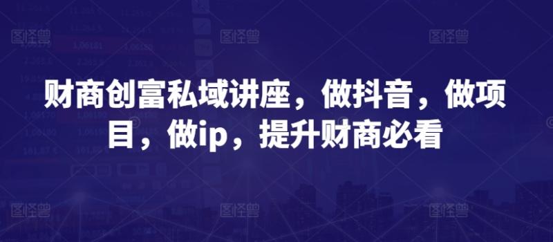 财商创富私域讲座，做抖音，做项目，做ip，提升财商必看-秀人资源网