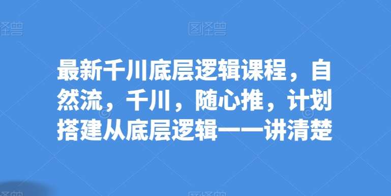 最新千川底层逻辑课程，自然流，千川，随心推，计划搭建从底层逻辑一一讲清楚-秀人资源网