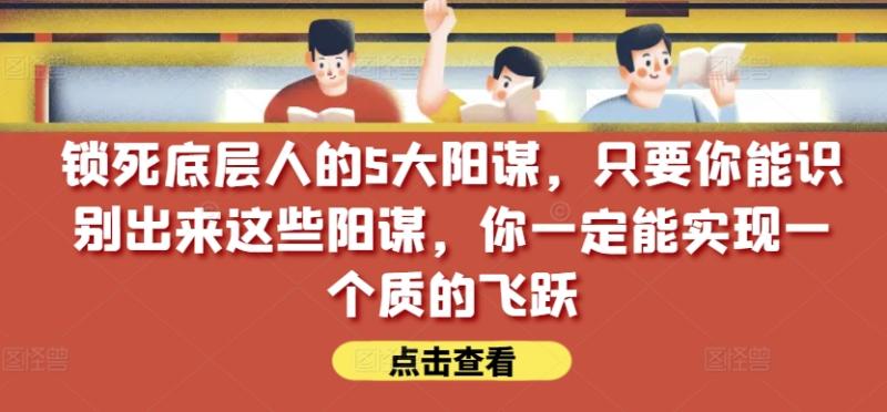 锁死底层人的5大阳谋，只要你能识别出来这些阳谋，你一定能实现一个质的飞跃【付费文章】-整合资源网