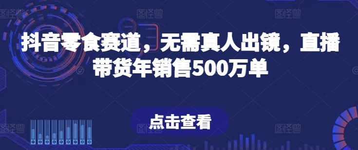 抖音零食赛道，无需真人出镜，直播带货年销售500万单【揭秘】-秀人资源网