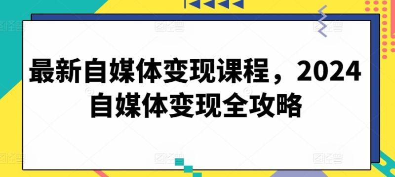 最新自媒体变现课程，2024自媒体变现全攻略-秀人资源网