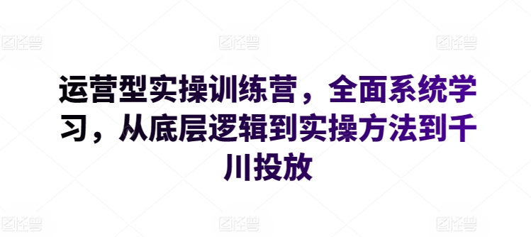 运营型实操训练营，全面系统学习，从底层逻辑到实操方法到千川投放-秀人资源网