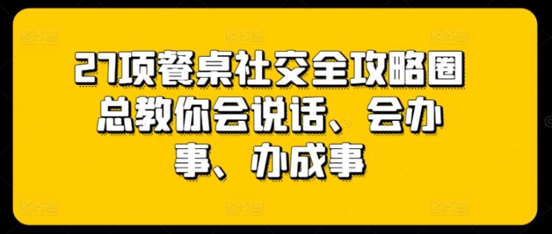 27项餐桌社交全攻略圈总教你会说话、会办事、办成事-秀人资源网