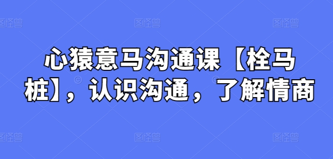 心猿意马沟通课【栓马桩】，认识沟通，了解情商-秀人资源网