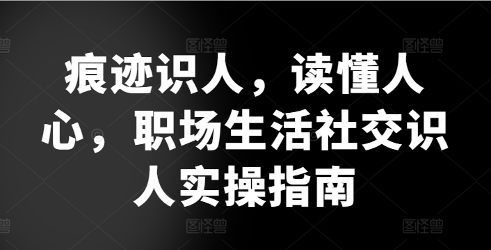 痕迹识人，读懂人心，​职场生活社交识人实操指南-秀人资源网