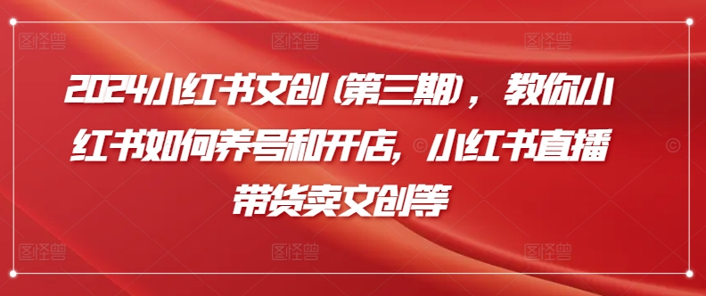 2024小红书文创(第三期)，教你小红书如何养号和开店，小红书直播带货卖文创等-秀人资源网