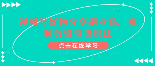 视频号好物分享副业课，视频剪辑带货玩法-秀人资源网