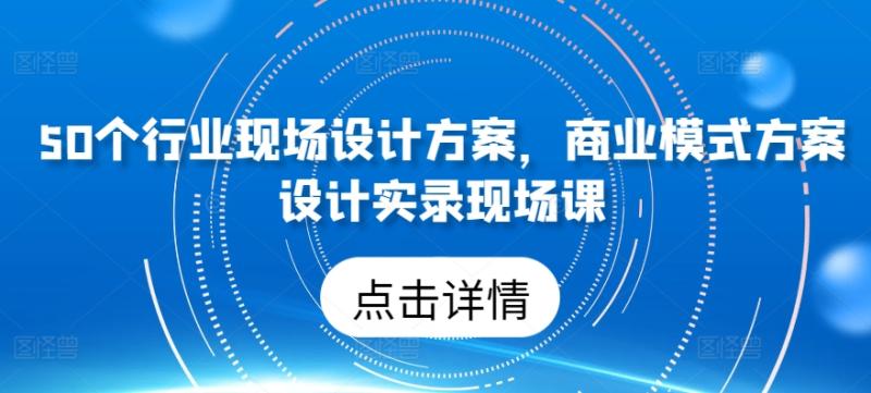 50个行业现场设计方案，​商业模式方案设计实录现场课-秀人资源网