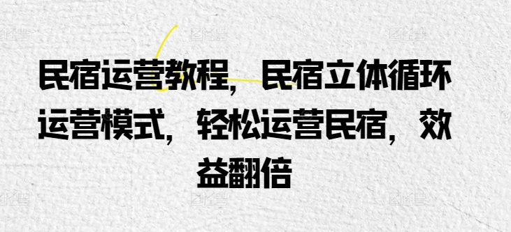 民宿运营教程，民宿立体循环运营模式，轻松运营民宿，效益翻倍-秀人资源网