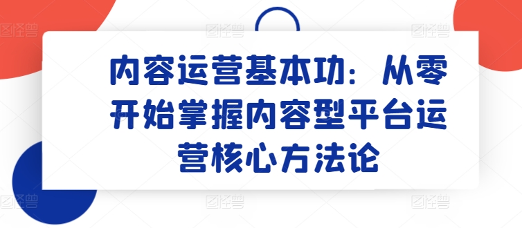 内容运营基本功：从零开始掌握内容型平台运营核心方法论-秀人资源网