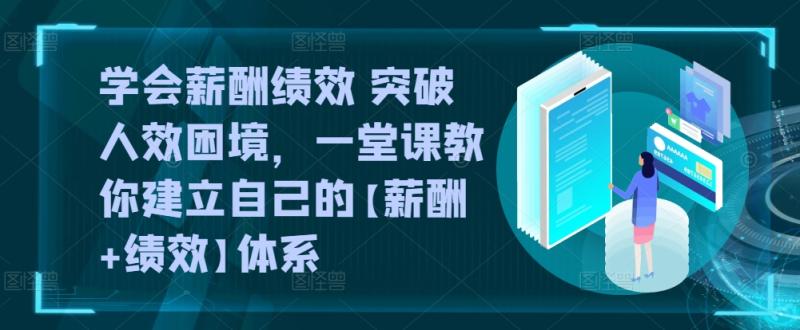 学会薪酬绩效 突破人效困境，​一堂课教你建立自己的【薪酬+绩效】体系-秀人资源网