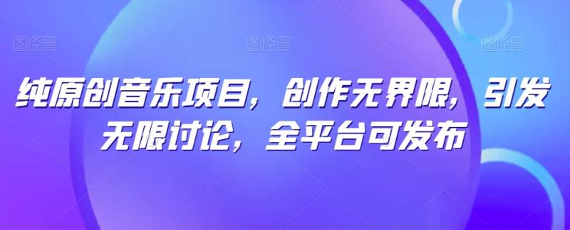 纯原创音乐项目，创作无界限，引发无限讨论，全平台可发布【揭秘】-秀人资源网