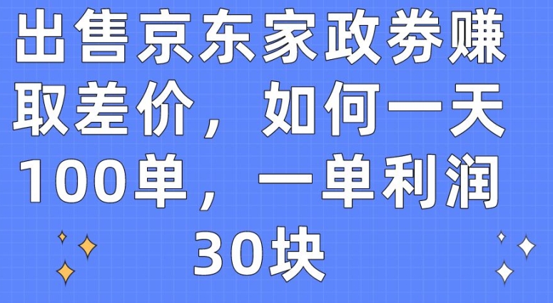 出售京东家政劵赚取差价，如何一天100单，一单利润30块【揭秘】-秀人资源网