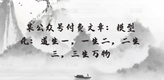 某公众号付费文章：模型化：道生一，一生二，二生三，三生万物-整合资源网