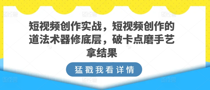 短视频创作实战，短视频创作的道法术器修底层，破卡点磨手艺拿结果-秀人资源网