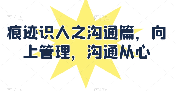痕迹识人之沟通篇，向上管理，沟通从心-秀人资源网