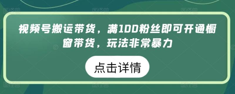 视频号搬运带货，满100粉丝即可开通橱窗带货，玩法非常暴力【揭秘】-秀人资源网