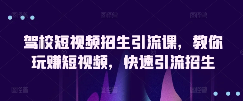 驾校短视频招生引流课，教你玩赚短视频，快速引流招生-秀人资源网