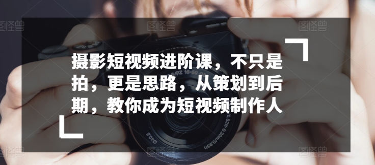 摄影短视频进阶课，不只是拍，更是思路，从策划到后期，教你成为短视频制作人-秀人资源网