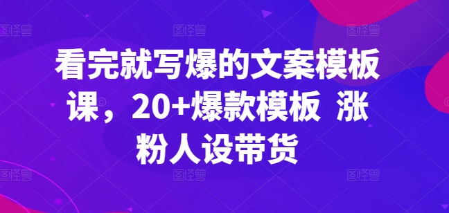 看完就写爆的文案模板课，20+爆款模板  涨粉人设带货-秀人资源网