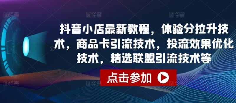 抖音小店最新教程，体验分拉升技术，商品卡引流技术，投流效果优化技术，精选联盟引流技术等-秀人资源网