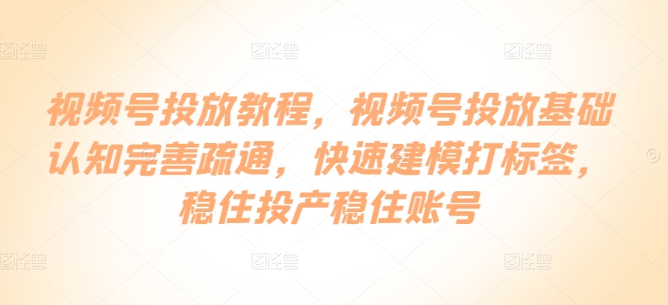 视频号投放教程，​视频号投放基础认知完善疏通，快速建模打标签，稳住投产稳住账号-秀人资源网