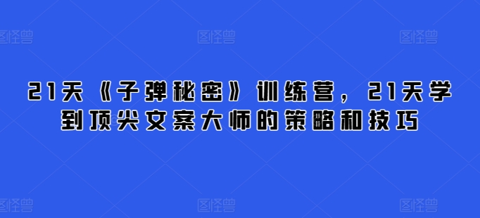 21天《子弹秘密》训练营，21天学到顶尖文案大师的策略和技巧-秀人资源网