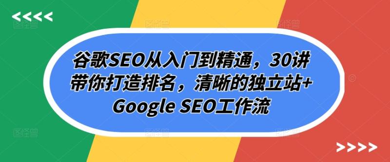 谷歌SEO从入门到精通，30讲带你打造排名，清晰的独立站+Google SEO工作流-秀人资源网