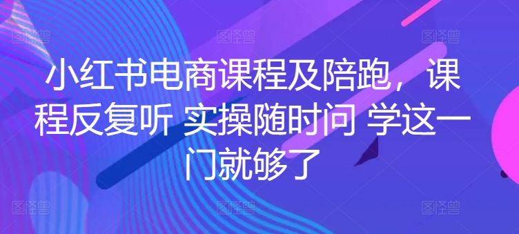 小红书电商课程及陪跑，课程反复听 实操随时问 学这一门就够了-整合资源网