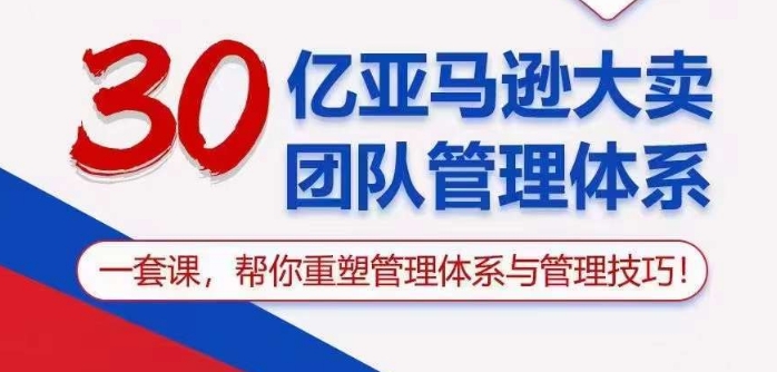 30亿亚马逊大卖团队管理体系，一套课帮你重塑管理体系与管理技巧-秀人资源网