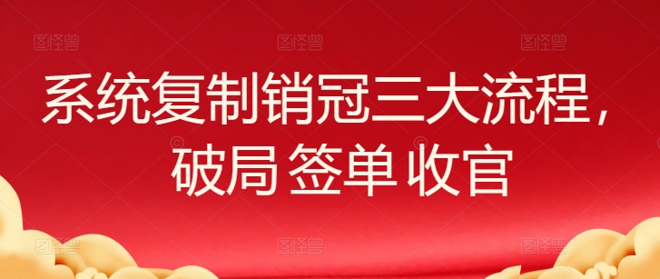 系统复制销冠三大流程，破局 签单 收官-秀人资源网